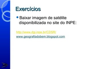 Exercícios
Baixar imagem de satélite
 disponibilizada no site do INPE:

http://www.dgi.inpe.br/CDSR/
www.geografiadobem.blogspot.com
 