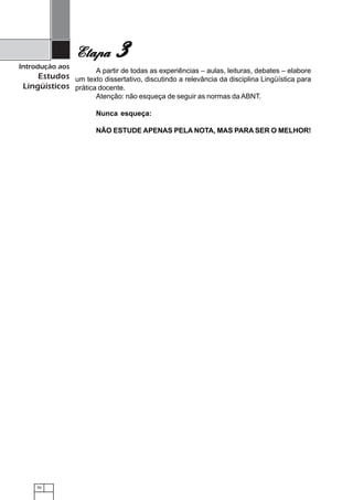 70
Introdução aos
Estudos
Lingüísticos
A partir de todas as experiências – aulas, leituras, debates – elabore
um texto dissertativo, discutindo a relevância da disciplina Lingüística para
prática docente.
Atenção: não esqueça de seguir as normas da ABNT.
Nunca esqueça:
NÃO ESTUDE APENAS PELA NOTA, MAS PARA SER O MELHOR!
EtapaEtapaEtapaEtapaEtapa 33333
 