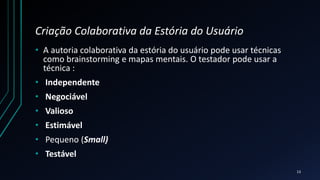 Criação Colaborativa da Estória do Usuário
• A autoria colaborativa da estória do usuário pode usar técnicas
como brainstorming e mapas mentais. O testador pode usar a
técnica :
• Independente
• Negociável
• Valioso
• Estimável
• Pequeno (Small)
• Testável
13
 