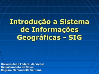 Introdução a Sistema
        de Informações
       Geográficas - SIG


Universidade Federal de Viçosa
Departamento de Solos
Rogério Mercandelle Santana
 