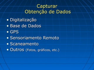 Capturar
           Obtenção de Dados
• Digitalização
• Base de Dados
• GPS
• Sensoriamento Remoto
• Scaneamento
• Outros (Fotos, gráficos, etc.)
 