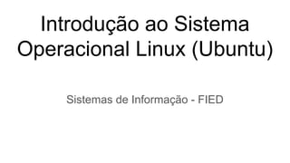 Introdução ao Sistema
Operacional Linux (Ubuntu)
Sistemas de Informação - FIED
 