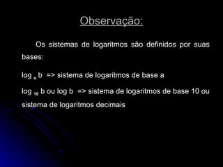 Observação: Os sistemas de logaritmos são definidos por suas bases:  log  a  b  => sistema de logaritmos de base a log  10  b ou log b  => sistema de logaritmos de base 10 ou sistema de logaritmos decimais 