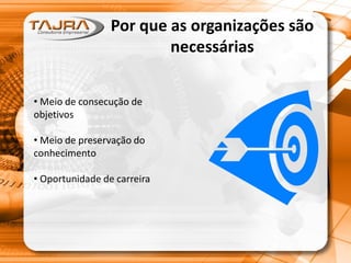 Por que as organizações são
necessárias
• Meio de consecução de
objetivos
• Meio de preservação do
conhecimento
• Oportunidade de carreira
 