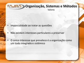 Organização, Sistemas e Métodos
Valores
• Imparcialidade ao tratar as questões
• Não existem interesses particulares a preservar
• O único interesse que prevalece é a organização como
um todo integrado e sistêmico
 