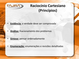 Raciocínio Cartesiano
(Princípios)
• Evidência: a verdade deve ser comprovada
• Análise: fracionamento dos problemas
• Síntese: pensar ordenadamente
• Enumeração: enumerações e revisões detalhadas
 