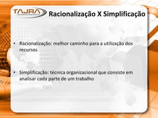 Sanmya F. Tajra
Racionalização X Simplificação
• Racionalização: melhor caminho para a utilização dos
recursos
• Simplificação: técnica organizacional que consiste em
analisar cada parte de um trabalho
 