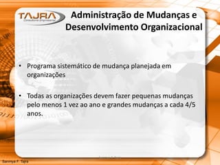 Sanmya F. Tajra
• Programa sistemático de mudança planejada em
organizações
• Todas as organizações devem fazer pequenas mudanças
pelo menos 1 vez ao ano e grandes mudanças a cada 4/5
anos.
Administração de Mudanças e
Desenvolvimento Organizacional
Sanmya F. Tajra
 