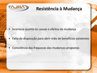 Resistência à Mudança
• Incerteza quanto às causas e efeitos da mudança
• Falta de disposição para abrir mão de benefícios existentes
• Consciência das fraquezas das mudanças propostas
 