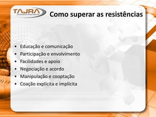 Como superar as resistências
• Educação e comunicação
• Participação e envolvimento
• Facilidades e apoio
• Negociação e acordo
• Manipulação e cooptação
• Coação explícita e implícita
 