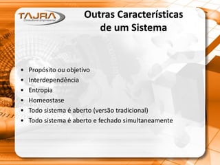 Outras Características
de um Sistema
• Propósito ou objetivo
• Interdependência
• Entropia
• Homeostase
• Todo sistema é aberto (versão tradicional)
• Todo sistema é aberto e fechado simultaneamente
 