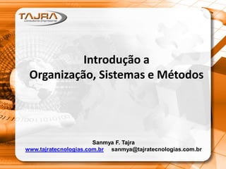 Introdução a
Organização, Sistemas e Métodos
Sanmya F. Tajra
www.tajratecnologias.com.br sanmya@tajratecnologias.com.br
 