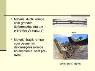  Material dúctil: rompe
  com grandes
  deformações (dá um
  pré-aviso da ruptura)
                                   aço

 Material frágil: rompe
  com pequenas
  deformações (rompe
  bruscamente, sem pré-
  aviso)

                           concreto simples
 