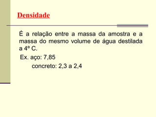 Densidade

É a relação entre a massa da amostra e a
massa do mesmo volume de água destilada
a 4º C.
Ex. aço: 7,85
     concreto: 2,3 a 2,4
 