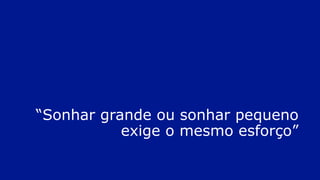 “Sonhar grande ou sonhar pequeno
exige o mesmo esforço”
 