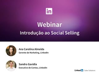 Webinar
Introdução ao Social Selling
Sandro Gavidia
Executivo de Contas, LinkedIn
Ana Carolina Almeida
Gerente de Marketing, LinkedIn
 