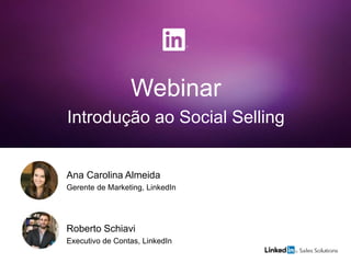 Webinar
Introdução ao Social Selling
Roberto Schiavi
Executivo de Contas, LinkedIn
Ana Carolina Almeida
Gerente de Marketing, LinkedIn
 