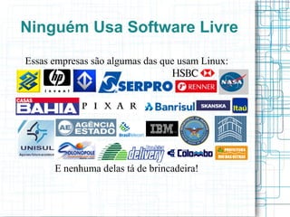 Ninguém Usa Software Livre
Essas empresas são algumas das que usam Linux:




      E nenhuma delas tá de brincadeira!
 