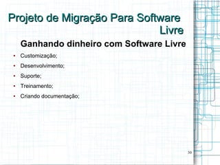 Projeto de Migração Para Software
                             Livre
     Ganhando dinheiro com Software Livre
 ●   Customização;
 ●   Desenvolvimento;
 ●   Suporte;
 ●   Treinamento;
 ●   Criando documentação;




                                            30
 