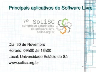 Principais aplicativos de Software Livre




Dia: 30 de Novembro
Horário: 09h00 às 18h00
Local: Universidade Estácio de Sá
www.solisc.org.br
                                    31
 