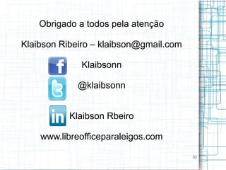 Obrigado a todos pela atenção

Klaibson Ribeiro – klaibson@gmail.com

             Klaibsonn

             @klaibsonn


           Klaibson Rbeiro

    www.libreofficeparaleigos.com

                                        33
 