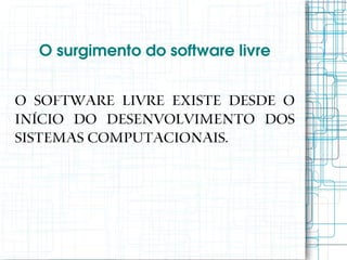 O surgimento do software livre


O software livre existe desde o
início do desenvolvimento dos
sistemas computacionais.
 