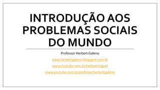 INTRODUÇÃO AOS
PROBLEMAS SOCIAIS
DO MUNDO
Professor Herbert Galeno
www.herbertgaleno.blogspot.com.br
www.youtube.com.br/herbertmiguel
www.youtube.com.br/professorherbertgaleno
 