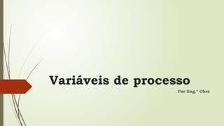 Variáveis de processo
Por Eng.º Obra
 