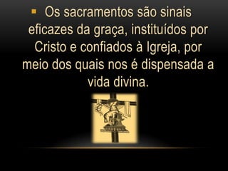  Os sacramentos são sinais
 eficazes da graça, instituídos por
  Cristo e confiados à Igreja, por
meio dos quais nos é dispensada a
            vida divina.
 