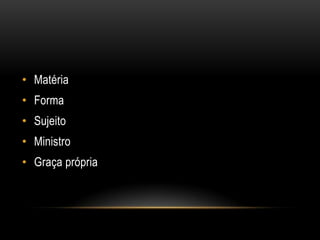 • Matéria
• Forma
• Sujeito
• Ministro
• Graça própria
 