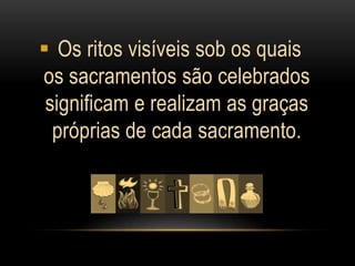 Os ritos visíveis sob os quais
os sacramentos são celebrados
 significam e realizam as graças
  próprias de cada sacramento.
 