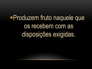 Produzem fruto naquele que
     os recebem com as
    disposições exigidas.
 