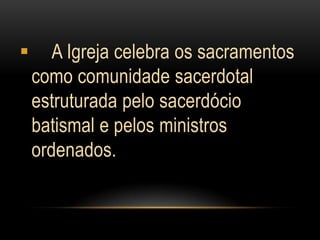       A Igreja celebra os sacramentos
    como comunidade sacerdotal
    estruturada pelo sacerdócio
    batismal e pelos ministros
    ordenados.
 