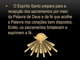       O Espírito Santo prepara para a
    recepção dos sacramentos por meio
    da Palavra de Deus e da fé que acolhe
    a Palavra nos corações bem dispostos.
    Então, os sacramentos fortalecem e
    exprimem a fé.
 