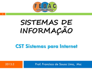 1
SISTEMAS DE
INFORMAÇÃO
2013.2 Prof. Francisco de Sousa Lima, Msc
CST Sistemas para Internet
 