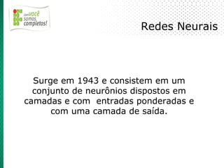 Redes Neurais



  Surge em 1943 e consistem em um
  conjunto de neurônios dispostos em
camadas e com entradas ponderadas e
      com uma camada de saída.
 