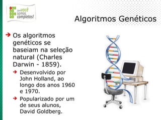 Algoritmos Genéticos
➔ Os algoritmos
  genéticos se
  baseiam na seleção
  natural (Charles
  Darwin - 1859).
  ➔ Desenvolvido por
    John Holland, ao
    longo dos anos 1960
    e 1970.
  ➔ Popularizado por um
    de seus alunos,
    David Goldberg.
 
