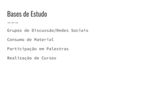 Bases de Estudo
Grupos de Discussão/Redes Sociais
Consumo de Material
Participação em Palestras
Realização de Cursos
 