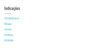 Indicações
SlideShare
Blogs
Sites
Vídeos
GitHub
 