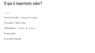 O que é importante saber?
Instalação, Compatibilidade
Funções Básicas
Comandos, Formas de Espera
Execução
Customização
 