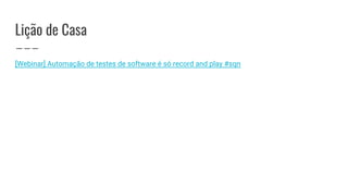 Lição de Casa
[Webinar] Automação de testes de software é só record and play #sqn
 