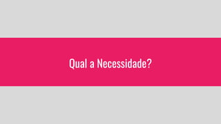 Qual a Necessidade?
 
