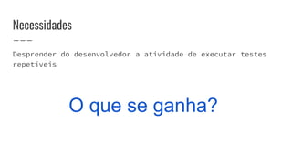 Necessidades
Desprender do desenvolvedor a atividade de executar testes
repetíveis
O que se ganha?
 