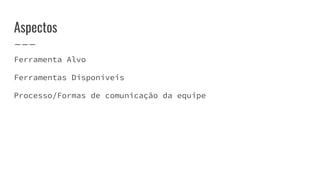 Aspectos
Ferramenta Alvo
Ferramentas Disponíveis
Processo/Formas de comunicação da equipe
 