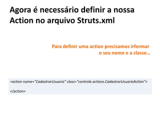 Agora é necessário definir a nossa
Action no arquivo Struts.xml
<action name="CadastrarUsuario” class="controle.actions.CadastrarUsuarioAction">
</action>
Para definir uma action precisamos irformar
o seu nome e a classe…
 