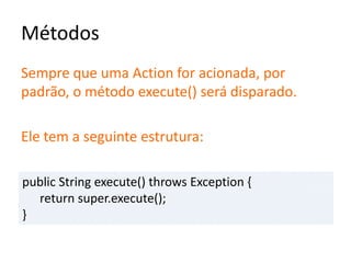 Métodos
Sempre que uma Action for acionada, por
padrão, o método execute() será disparado.
Ele tem a seguinte estrutura:
public String execute() throws Exception {
return super.execute();
}
 