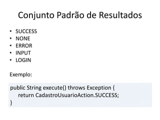 Conjunto Padrão de Resultados
• SUCCESS
• NONE
• ERROR
• INPUT
• LOGIN
Exemplo:
public String execute() throws Exception {
return CadastroUsuarioAction.SUCCESS;
}
 