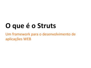 O que é o Struts
Um framework para o desenvolvimento de
aplicações WEB
 