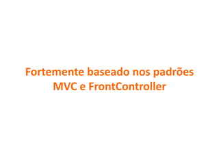 Fortemente baseado nos padrões
MVC e FrontController
 