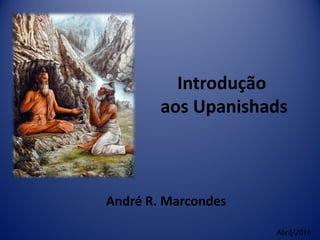 Introdução
aos Upanishads
André R. Marcondes
Abril/2016
 